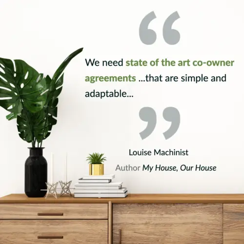 Quote from Louise Machinist, author of My House Our House: We need state of the art co-owner agreements that are simple and adaptable